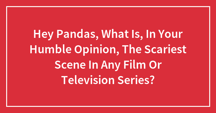 Hey Pandas, What Is, In Your Humble Opinion, The Scariest Scene In Any Film Or Television Series? (Closed)