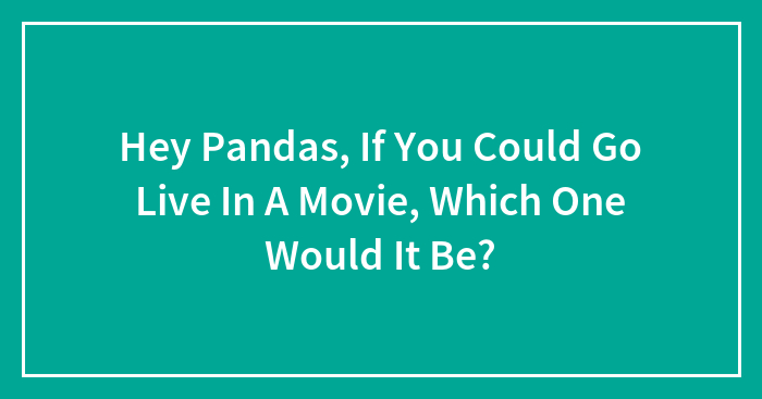 Hey Pandas, If You Could Go Live In A Movie, Which One Would It Be? (Closed)