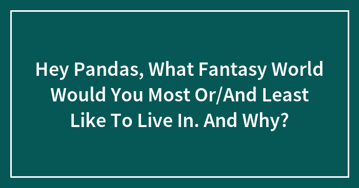 Hey Pandas, What Fantasy World Would You Most Or/And Least Like To Live In. And Why? (Closed)