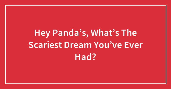 Hey Panda’s, What’s The Scariest Dream You’ve Ever Had? (Closed)