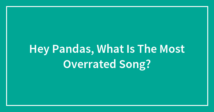 Hey Pandas, What Is The Most Overrated Song? (Closed)