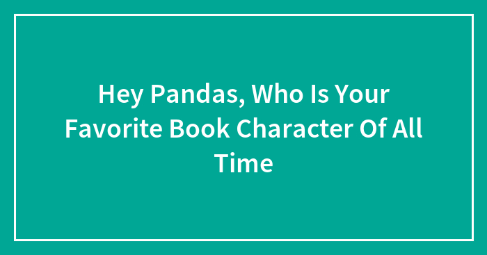 Hey Pandas, Who Is Your Favorite Book Character Of All Time (Closed)