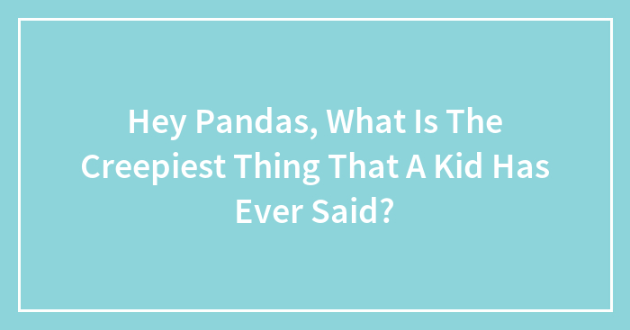 Hey Pandas, What Is The Creepiest Thing That A Kid Has Ever Said? (Closed)