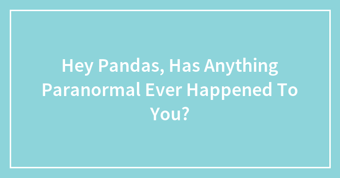 Hey Pandas, Has Anything Paranormal Ever Happened To You? (Closed)