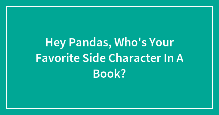 Hey Pandas, Who’s Your Favorite Side Character In A Book? (Closed)