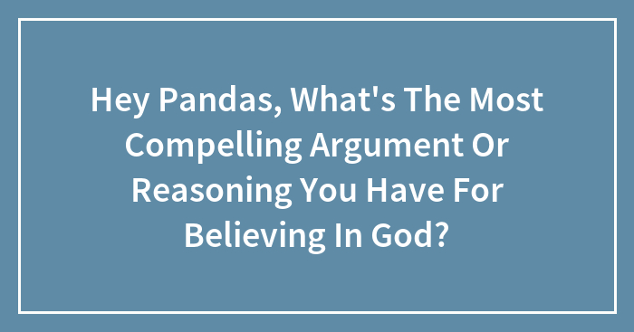 Hey Pandas, What’s The Most Compelling Argument Or Reasoning You Have For Believing In God? (Closed)