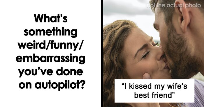 84 People Reveal The Weirdest And Stupidest Things They've Done While Their Brain Was On Autopilot