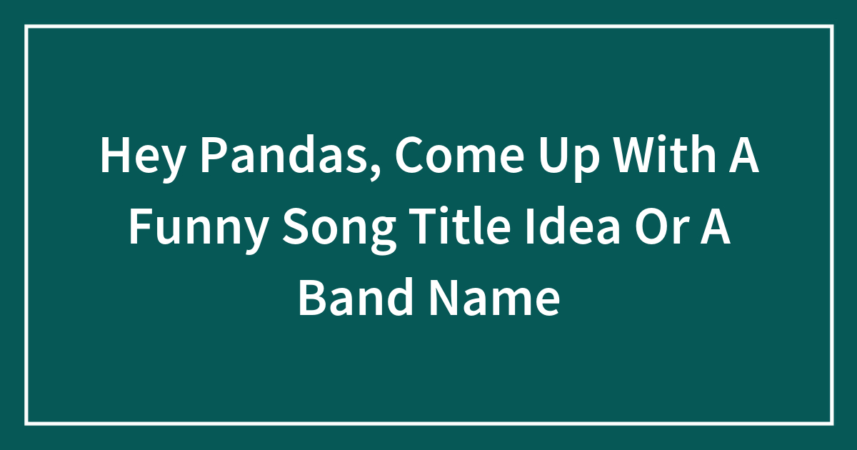 Hey Pandas, Come Up With A Funny Song Title Idea Or A Band Name | Bored ...