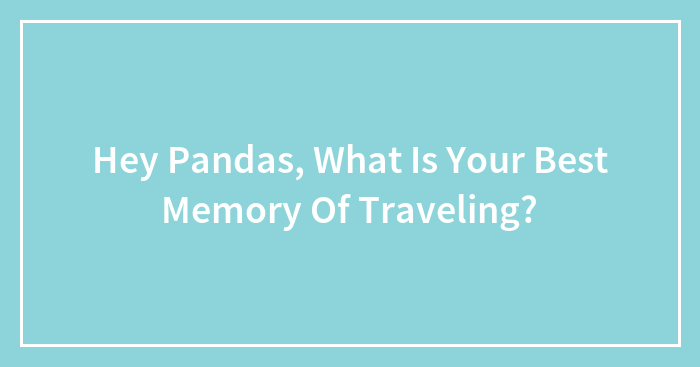 Hey Pandas, What Is Your Best Memory Of Traveling? (Closed)