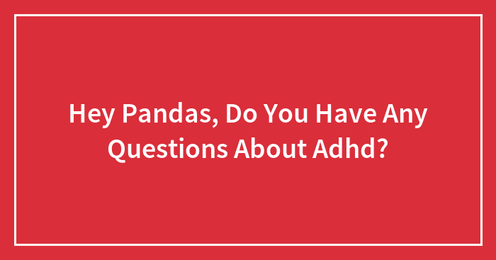 Hey Pandas, Do You Have Any Questions About Adhd? (Closed)