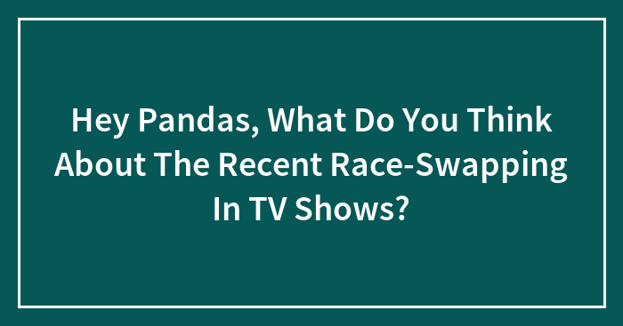 Hey Pandas, What Do You Think About The Recent Race-Swapping In TV Shows? (Closed)