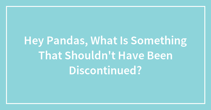 Hey Pandas, What Is Something That Shouldn’t Have Been Discontinued? (Closed)