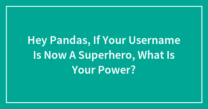 Hey Pandas, If Your Username Is Now A Superhero, What Is Your Power? (Closed)