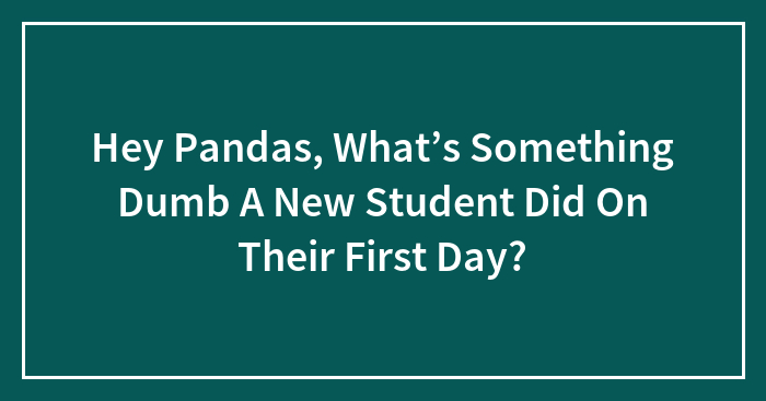 Hey Pandas, What’s Something Dumb A New Student Did On Their First Day? (Closed)