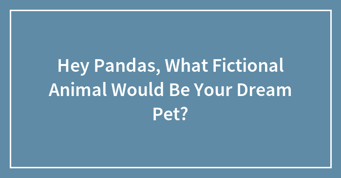 Hey Pandas, What Fictional Animal Would Be Your Dream Pet? (Closed)