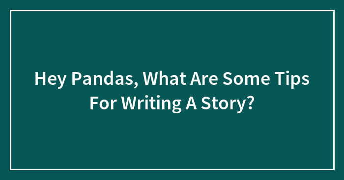 Hey Pandas, What Are Some Tips For Writing A Story? (Closed)