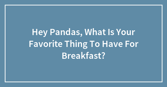 Hey Pandas, What Is Your Favorite Thing To Have For Breakfast?