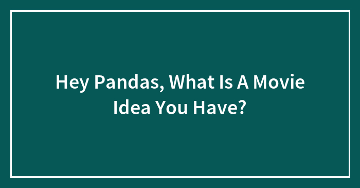 Hey Pandas, What Is A Movie Idea You Have?