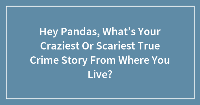 Hey Pandas, What’s Your Craziest Or Scariest True Crime Story From Where You Live?