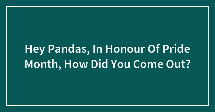 Hey Pandas, In Honour Of Pride Month, How Did You Come Out? (Closed)