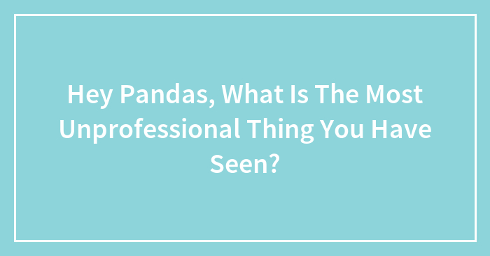 Hey Pandas, What Is The Most Unprofessional Thing You Have Seen? (Closed)