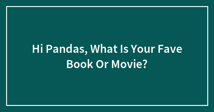 Hi Pandas, What Is Your Fave Book Or Movie? (Closed)