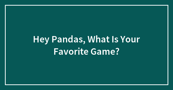 Hey Pandas, What Is Your Favorite Game? (Closed)