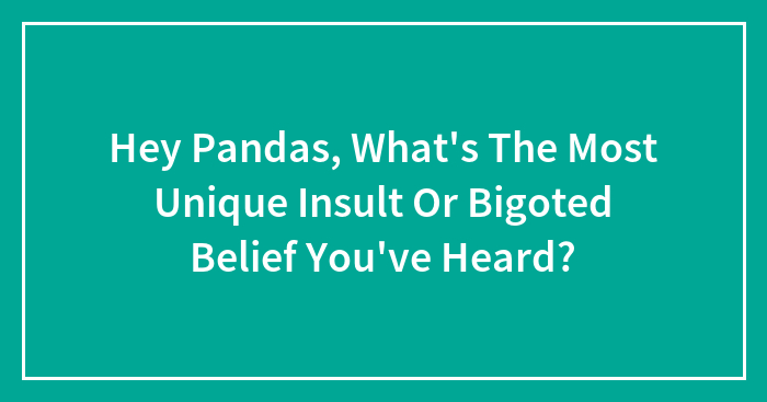 Hey Pandas, What’s The Most Unique Insult Or Bigoted Belief You’ve Heard? (Closed)