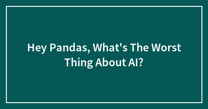 Hey Pandas, What’s The Worst Thing About AI? (Closed)