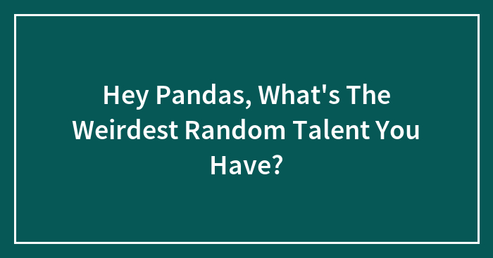 Hey Pandas, What’s The Weirdest Random Talent You Have? (Closed)