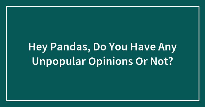 Hey Pandas, Do You Have Any Unpopular Opinions Or Not?