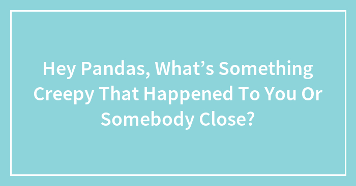 Hey Pandas, What’s Something Creepy That Happened To You Or Somebody Close? (Closed)