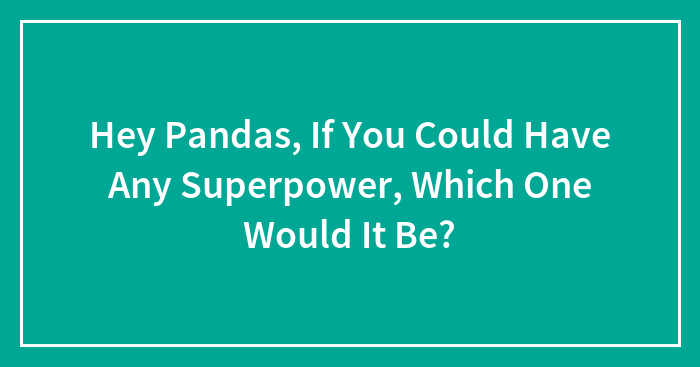 Hey Pandas, If You Could Have Any Superpower, Which One Would It Be? (Closed)