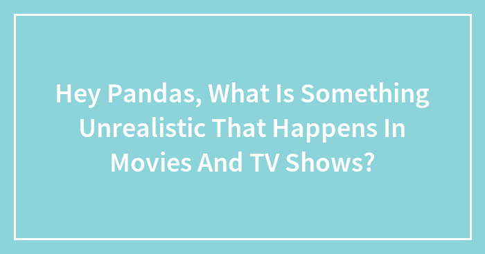 Hey Pandas, What Is Something Unrealistic That Happens In Movies And TV Shows? (Closed)