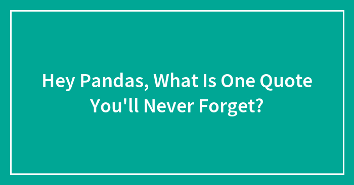 Hey Pandas, What Is One Quote You’ll Never Forget? (Closed)