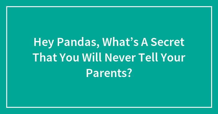 Hey Pandas, What’s A Secret That You Will Never Tell Your Parents? (Closed)