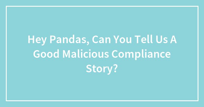 Hey Pandas, Can You Tell Us A Good Malicious Compliance Story? (Closed)