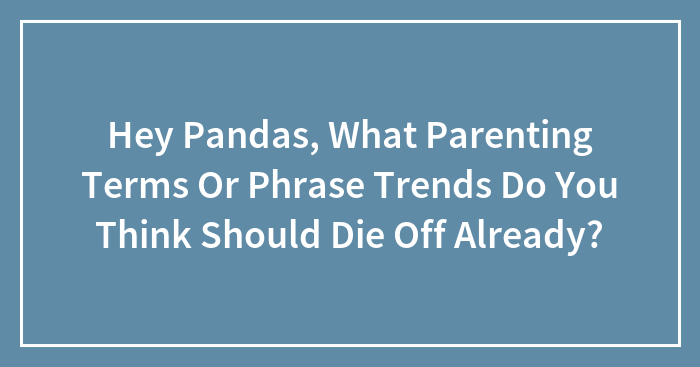 Hey Pandas, What Parenting Terms Or Phrase Trends Do You Think Should Die Off Already? (Closed)