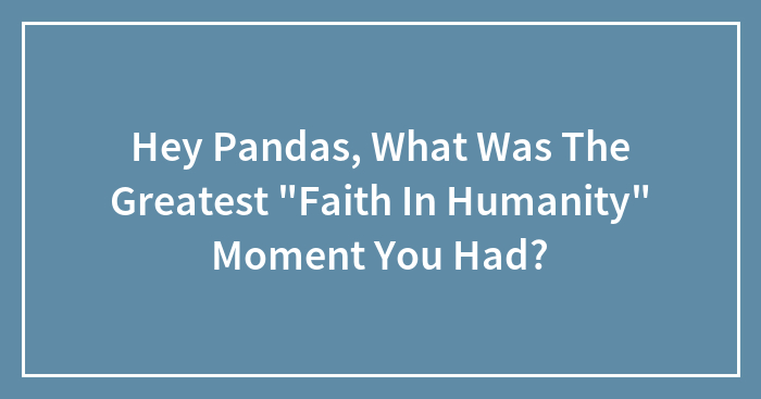 Hey Pandas, What Was The Greatest “Faith In Humanity” Moment You Had? (Closed)