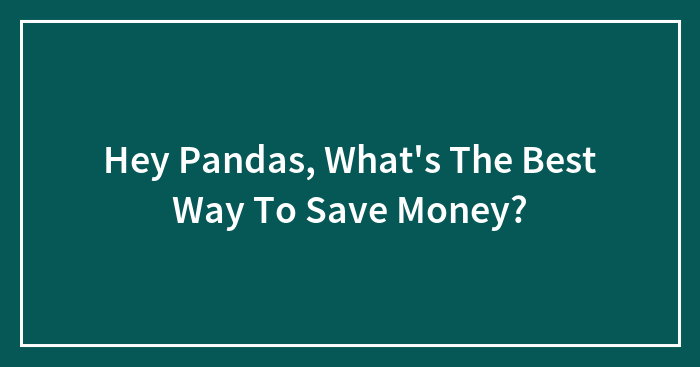 Hey Pandas, What’s The Best Way To Save Money? (Closed)