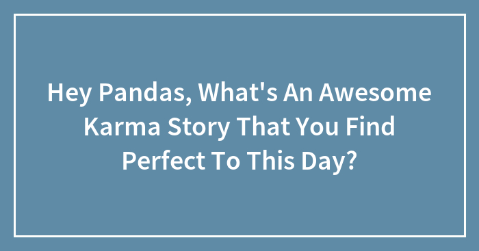 Hey Pandas, What’s An Awesome Karma Story That You Find Perfect To This Day? (Closed)