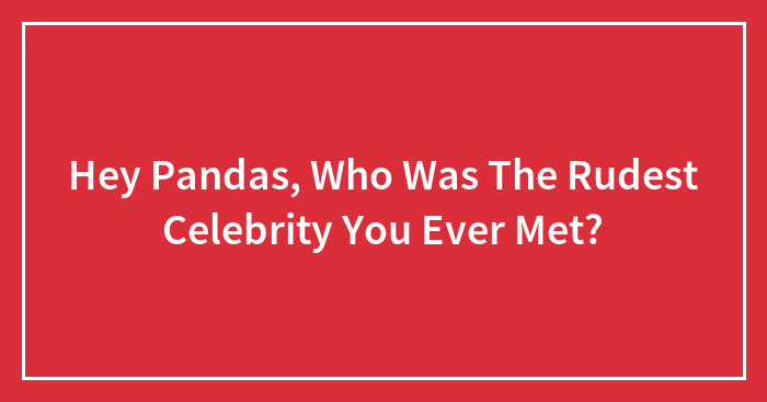 Hey Pandas, Who Was The Rudest Celebrity You Ever Met? (Closed)