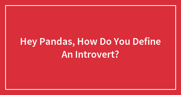 Hey Pandas, How Do You Define An Introvert? (Closed)