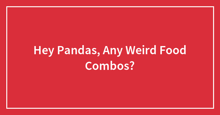 Hey Pandas, Any Weird Food Combos?