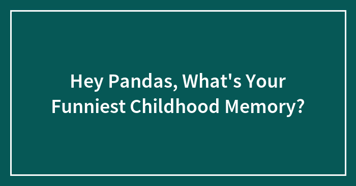 Hey Pandas, What’s Your Funniest Childhood Memory? (Closed)