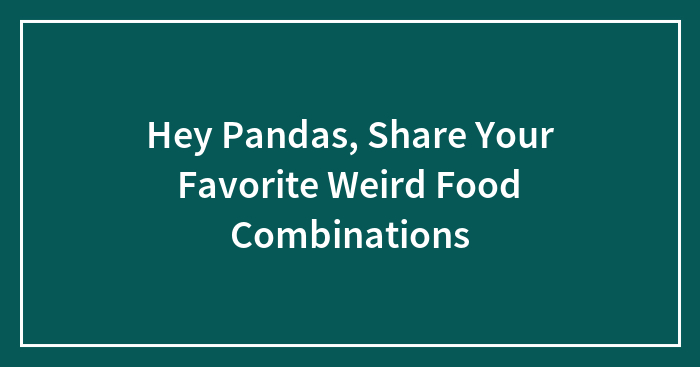 Hey Pandas, Share Your Favorite Weird Food Combinations (Closed)