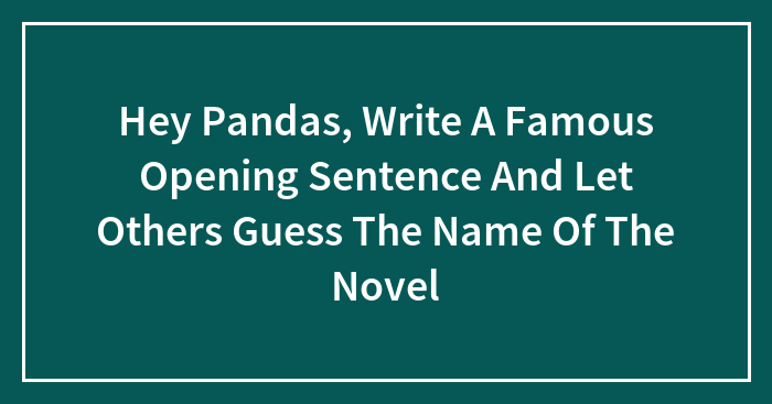 Hey Pandas, Write A Famous Opening Sentence And Let Others Guess The Name Of The Novel (Closed)