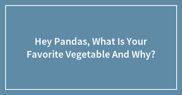 Hey Pandas, What Is Your Favorite Vegetable And Why? (Closed)