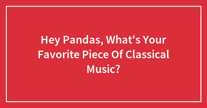 Hey Pandas, What’s Your Favorite Piece Of Classical Music? (Closed)