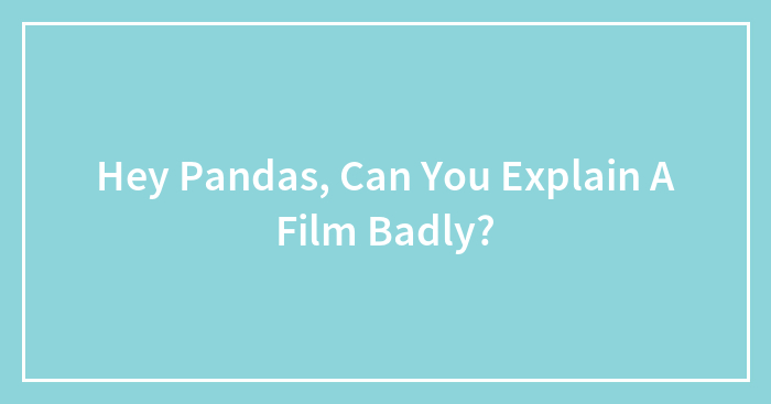 Hey Pandas, Can You Explain A Film Badly? (Closed)